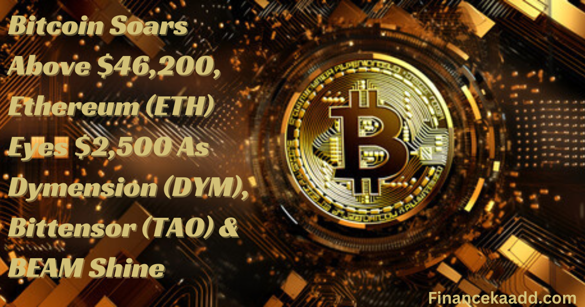 Bitcoin Soars Above $46,200, Ethereum (ETH) Eyes $2,500 As Dymension (DYM), Bittensor (TAO) & BEAM Shine