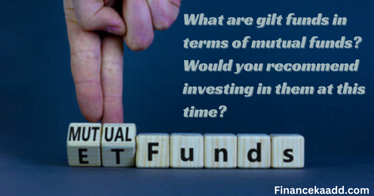 What are gilt funds in terms of mutual funds? Would you recommend investing in them at this time?