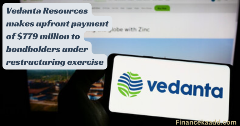 Vedanta Resources makes upfront payment of $779 million to bondholders under restructuring exercise